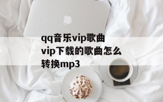 qq音乐vip歌曲 vip下载的歌曲怎么转换mp3