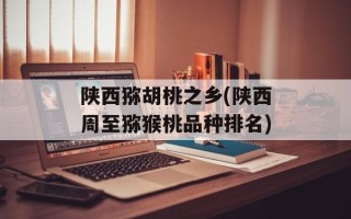 陕西猕胡桃之乡(陕西周至猕猴桃品种排名)