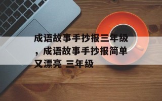 成语故事手抄报三年级，成语故事手抄报简单又漂亮 三年级