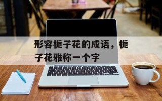 形容栀子花的成语，栀子花雅称一个字