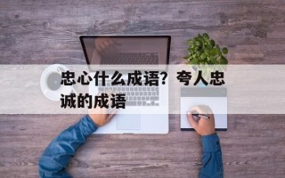忠心什么成语？夸人忠诚的成语