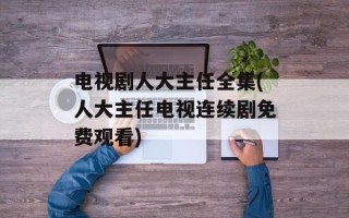 电视剧人大主任全集(人大主任电视连续剧免费观看)