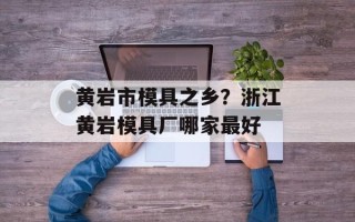 黄岩市模具之乡？浙江黄岩模具厂哪家最好