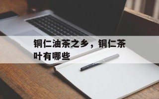 铜仁油茶之乡，铜仁茶叶有哪些