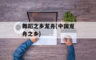 舞蹈之乡龙舟(中国龙舟之乡)