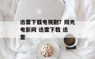迅雷下载电视剧？阳光电影网 迅雷下载 迅雷