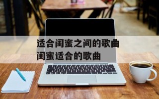 适合闺蜜之间的歌曲 闺蜜适合的歌曲