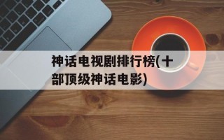 神话电视剧排行榜(十部顶级神话电影)