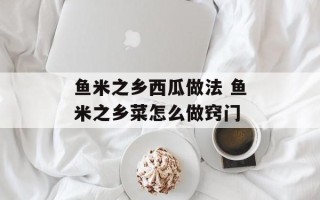 鱼米之乡西瓜做法 鱼米之乡菜怎么做窍门