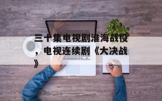 三十集电视剧淮海战役，电视连续剧《大决战》