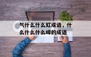 气什么什么虹成语，什么什么什么嶂的成语