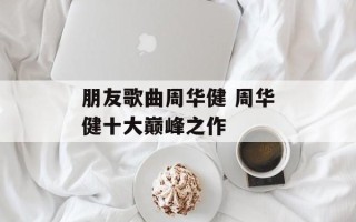 朋友歌曲周华健 周华健十大巅峰之作