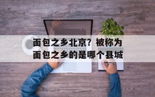 面包之乡北京？被称为面包之乡的是哪个县城