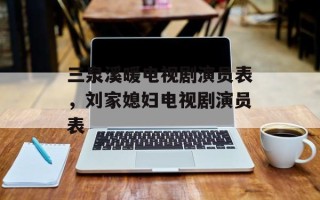 三泉溪暖电视剧演员表，刘家媳妇电视剧演员表