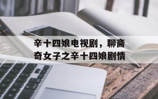 辛十四娘电视剧，聊斋奇女子之辛十四娘剧情