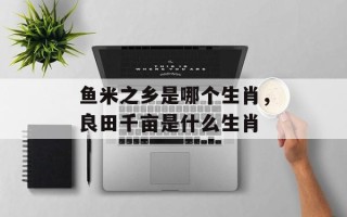 鱼米之乡是哪个生肖，良田千亩是什么生肖