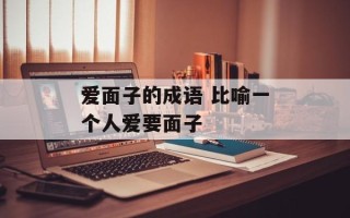 爱面子的成语 比喻一个人爱要面子