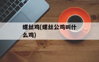 螺丝鸡(螺丝公鸡叫什么鸡)