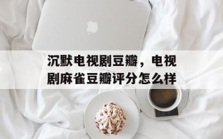 沉默电视剧豆瓣，电视剧麻雀豆瓣评分怎么样