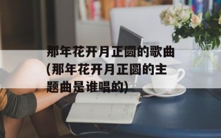 那年花开月正圆的歌曲(那年花开月正圆的主题曲是谁唱的)