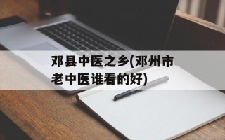 邓县中医之乡(邓州市老中医谁看的好)