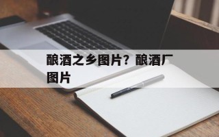酿酒之乡图片？酿酒厂图片
