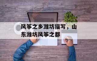 风筝之乡潍坊描写，山东潍坊风筝之都