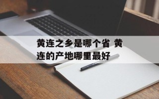 黄连之乡是哪个省 黄连的产地哪里最好