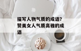 描写人物气质的成语？赞美女人气质高雅的成语