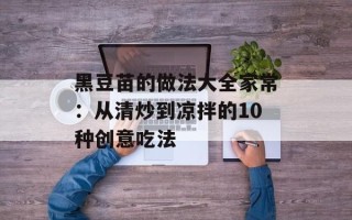 黑豆苗的做法大全家常：从清炒到凉拌的10种创意吃法