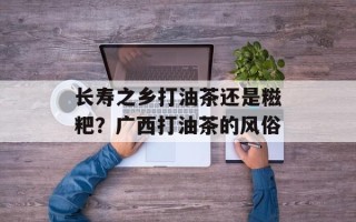 长寿之乡打油茶还是糍粑？广西打油茶的风俗