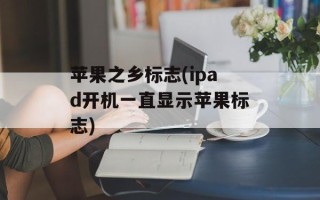 苹果之乡标志(ipad开机一直显示苹果标志)