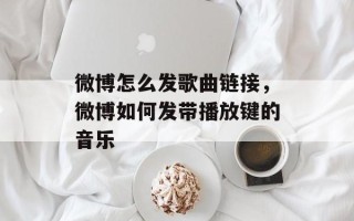 微博怎么发歌曲链接，微博如何发带播放键的音乐
