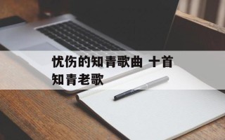 忧伤的知青歌曲 十首知青老歌