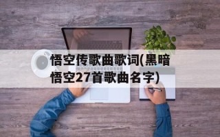 悟空传歌曲歌词(黑暗悟空27首歌曲名字)