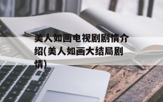 美人如画电视剧剧情介绍(美人如画大结局剧情)