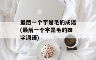 最后一个字是毛的成语(最后一个字是毛的四字词语)