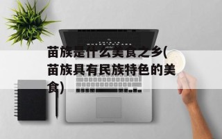 苗族是什么美食之乡(苗族具有民族特色的美食)