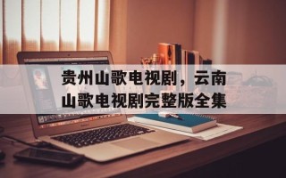 贵州山歌电视剧，云南山歌电视剧完整版全集
