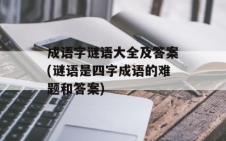 成语字谜语大全及答案(谜语是四字成语的难题和答案)
