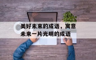 美好未来的成语，寓意未来一片光明的成语