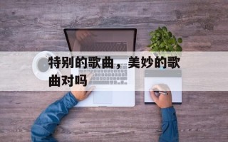 特别的歌曲，美妙的歌曲对吗