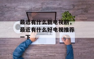 最近有什么新电视剧，最近有什么好电视推荐一下