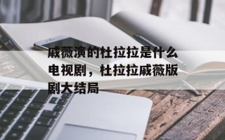 戚薇演的杜拉拉是什么电视剧，杜拉拉戚薇版剧大结局