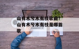 山有木兮木有枝歌曲？山有木兮木有枝是哪首歌