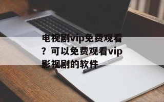 电视剧vip免费观看？可以免费观看vip影视剧的软件