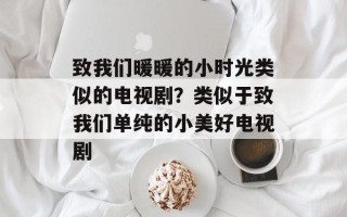 致我们暖暖的小时光类似的电视剧？类似于致我们单纯的小美好电视剧