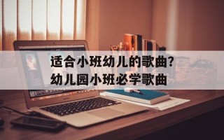适合小班幼儿的歌曲？幼儿园小班必学歌曲