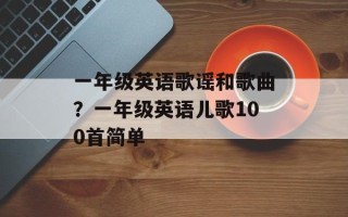 一年级英语歌谣和歌曲？一年级英语儿歌100首简单