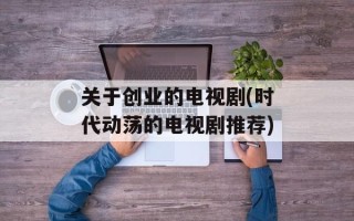 关于创业的电视剧(时代动荡的电视剧推荐)